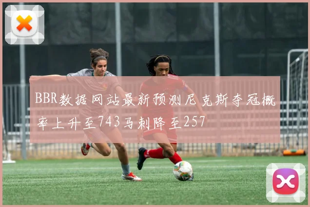BBR数据网站最新预测尼克斯夺冠概率上升至743马刺降至257